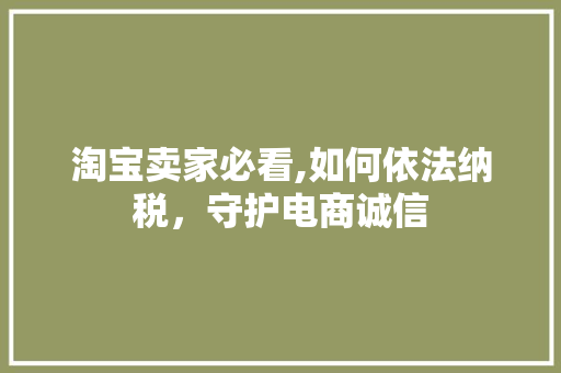 淘宝卖家必看,如何依法纳税,守护电商诚信 淘宝卖家必看,如何依法纳税,守护电商诚信
