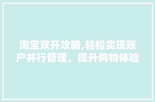 淘宝双开攻略,轻松实现账户并行管理,提升购物体验 淘宝双开攻略,轻松实现账户并行管理,提升购物体验