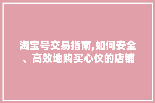 淘宝号交易指南,如何安全、高效地购买心仪的店铺 淘宝号交易指南,如何安全、高效地购买心仪的店铺