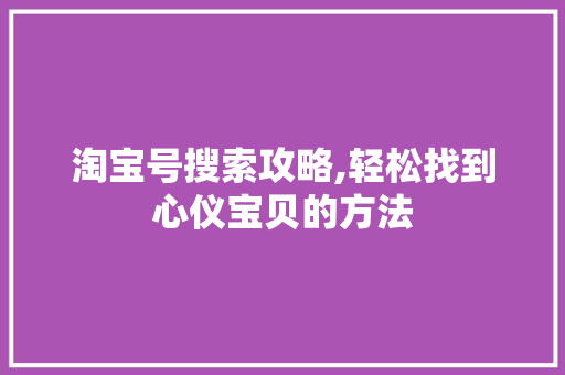 淘宝号搜索攻略,轻松找到心仪宝贝的方法 淘宝号搜索攻略,轻松找到心仪宝贝的方法