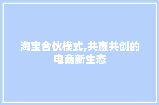 淘宝合伙模式,共赢共创的电商新生态 淘宝合伙模式,共赢共创的电商新生态