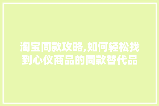 淘宝同款攻略,如何轻松找到心仪商品的同款替代品