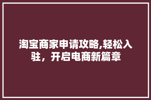 淘宝商家申请攻略,轻松入驻,开启电商新篇章 淘宝商家申请攻略,轻松入驻,开启电商新篇章