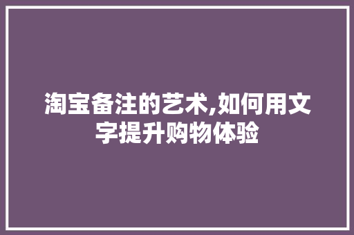 淘宝备注的艺术,如何用文字提升购物体验 电脑故障维修
