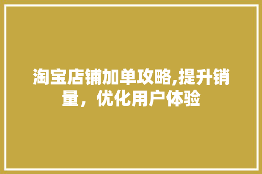 淘宝店铺加单攻略,提升销量，优化用户体验