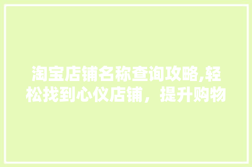 淘宝店铺名称查询攻略,轻松找到心仪店铺,提升购物体验 编程语言 淘宝店铺名称查询攻略,轻松找到心仪店铺,提升购物体验 编程语言