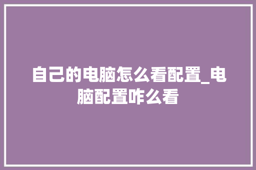 自己的电脑怎么看配置_电脑配置咋么看 电脑故障维修