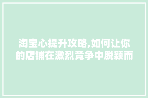 淘宝心提升攻略,如何让你的店铺在激烈竞争中脱颖而出 电脑故障维修 淘宝心提升攻略,如何让你的店铺在激烈竞争中脱颖而出 电脑故障维修