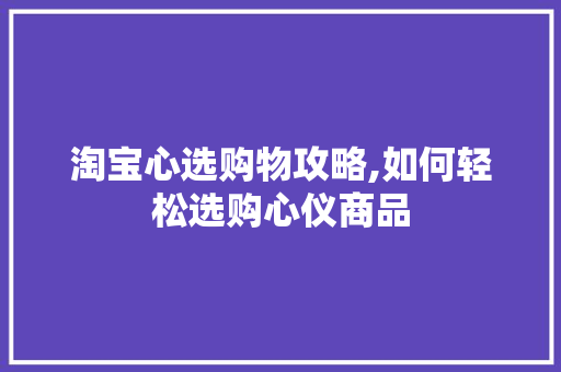 淘宝心选购物攻略,如何轻松选购心仪商品
