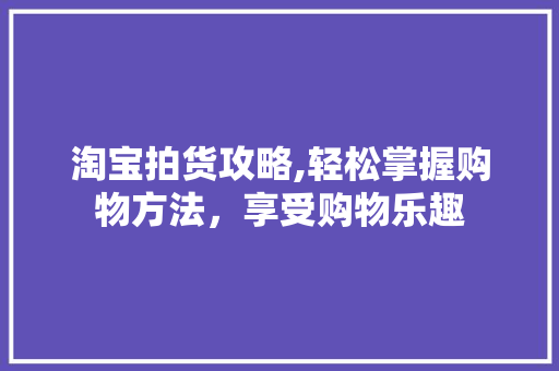 淘宝拍货攻略,轻松掌握购物方法，享受购物乐趣