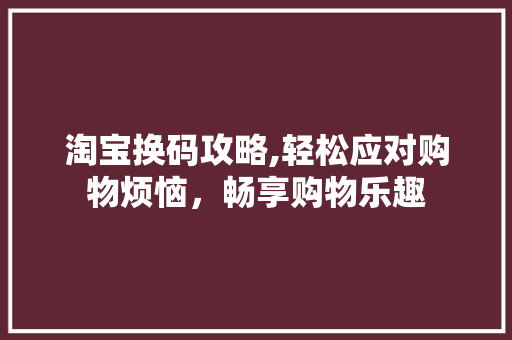 淘宝换码攻略,轻松应对购物烦恼，畅享购物乐趣