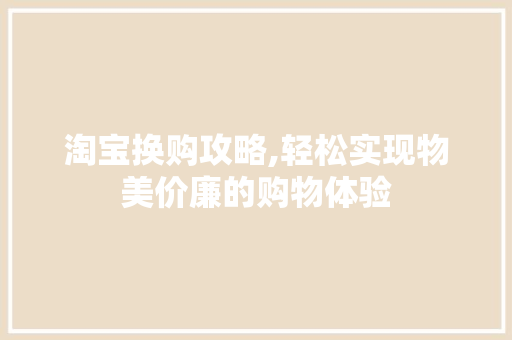淘宝换购攻略,轻松实现物美价廉的购物体验