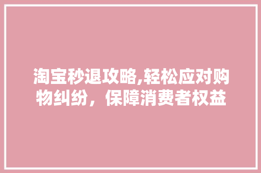 淘宝秒退攻略,轻松应对购物纠纷，保障消费者权益