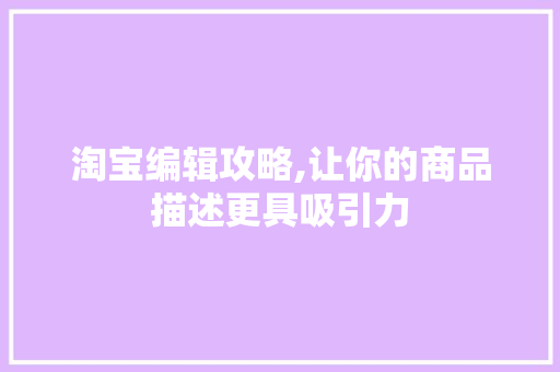 淘宝编辑攻略,让你的商品描述更具吸引力
