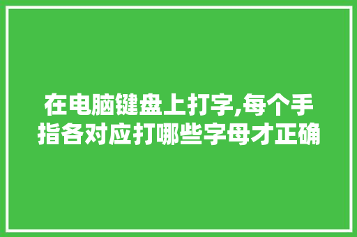 在电脑键盘上打字,每个手指各对应打哪些字母才正确啊「电脑打字基础知识技巧」