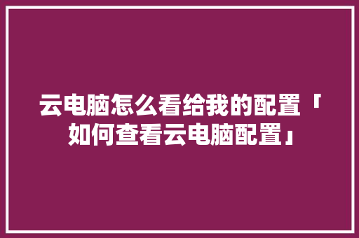 云电脑怎么看给我的配置「如何查看云电脑配置」 电脑基础 云电脑怎么看给我的配置「如何查看云电脑配置」 云电脑怎么看给我的配置「如何查看云电脑配置」 电脑基础