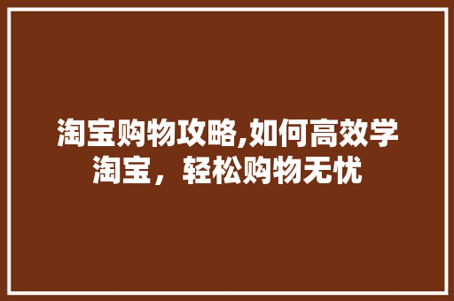 淘宝购物攻略,如何高效学淘宝，轻松购物无忧