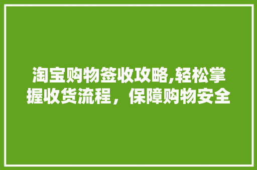 淘宝购物签收攻略,轻松掌握收货流程，保障购物安全