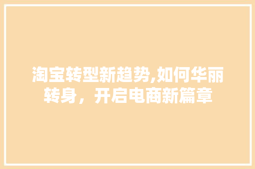 淘宝转型新趋势,如何华丽转身，开启电商新篇章