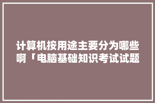 计算机按用途主要分为哪些啊「电脑基础知识考试试题」 计算机按用途主要分为哪些啊「电脑基础知识考试试题」 操作系统