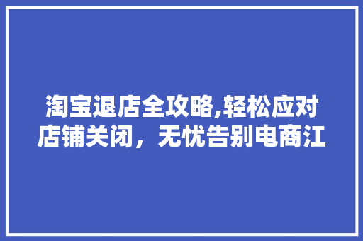 淘宝退店全攻略,轻松应对店铺关闭，无忧告别电商江湖