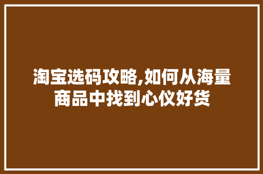 淘宝选码攻略,如何从海量商品中找到心仪好货