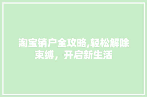 淘宝销户全攻略,轻松解除束缚，开启新生活