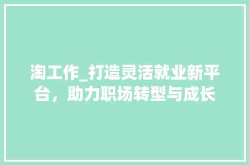 淘工作_打造灵活就业新平台，助力职场转型与成长