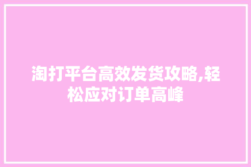 淘打平台高效发货攻略,轻松应对订单高峰