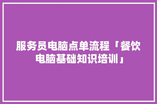 服务员电脑点单流程「餐饮电脑基础知识培训」 服务员电脑点单流程「餐饮电脑基础知识培训」 电脑配置