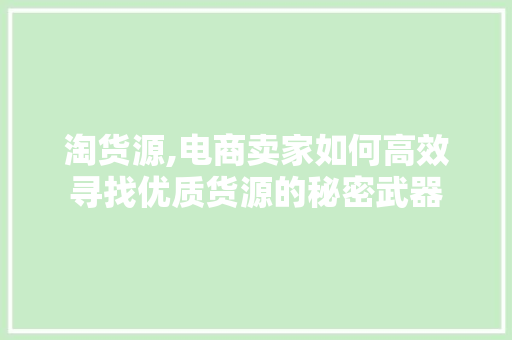 淘货源,电商卖家如何高效寻找优质货源的秘密武器