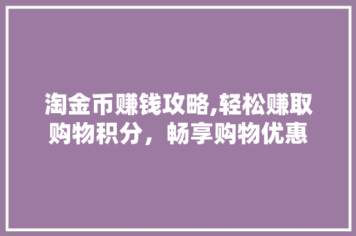 淘金币赚钱攻略,轻松赚取购物积分，畅享购物优惠 网络技术