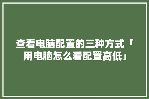 查看电脑配置的三种方式「用电脑怎么看配置高低」 查看电脑配置的三种方式「用电脑怎么看配置高低」 电脑基础