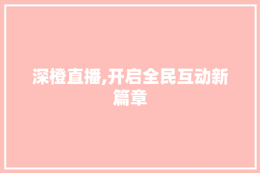 深橙直播,开启全民互动新篇章 网络技术 深橙直播,开启全民互动新篇章 网络技术