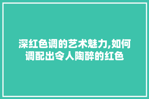 深红色调的艺术魅力,如何调配出令人陶醉的红色 电脑基础