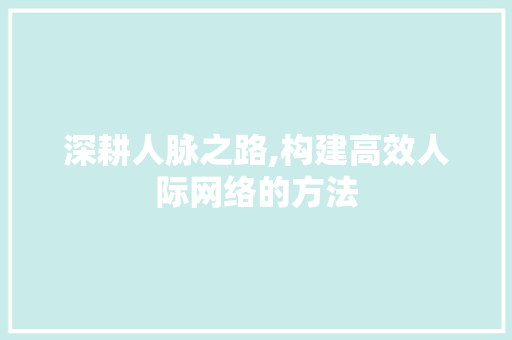 深耕人脉之路,构建高效人际网络的方法 编程语言