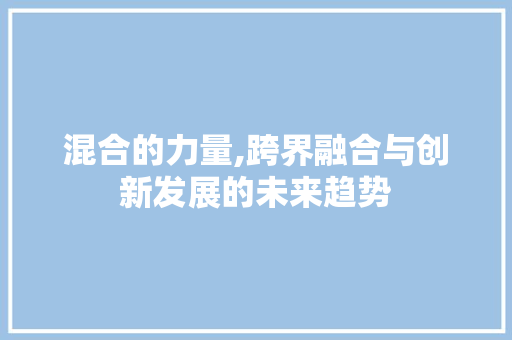混合的力量,跨界融合与创新发展的未来趋势 编程语言