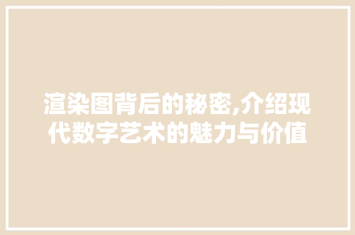 渲染图背后的秘密,介绍现代数字艺术的魅力与价值 操作系统