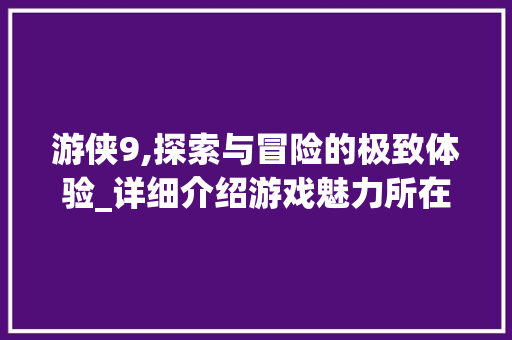 游侠9,探索与冒险的极致体验_详细介绍游戏魅力所在 电脑基础