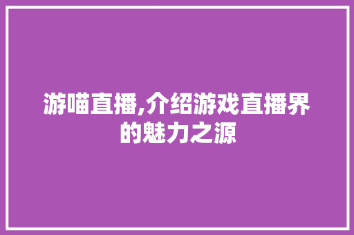 游喵直播,介绍游戏直播界的魅力之源 操作系统