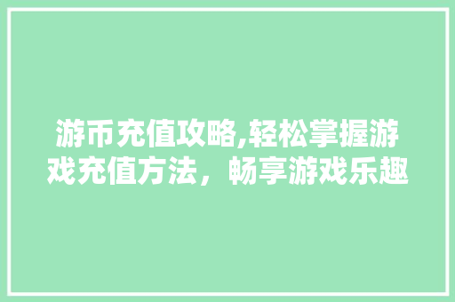 游币充值攻略,轻松掌握游戏充值方法，畅享游戏乐趣 网络技术