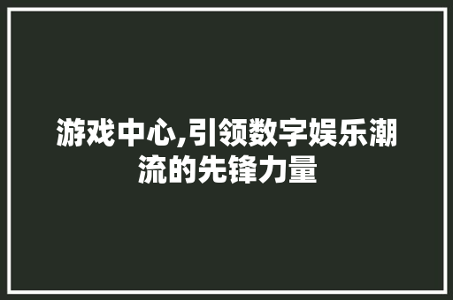 游戏中心,引领数字娱乐潮流的先锋力量 电脑基础
