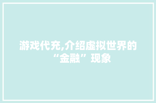 游戏代充,介绍虚拟世界的“金融”现象 电脑配置 游戏代充,介绍虚拟世界的“金融”现象 电脑配置