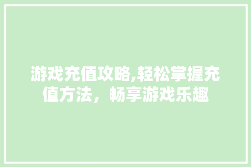 游戏充值攻略,轻松掌握充值方法，畅享游戏乐趣 电脑故障维修