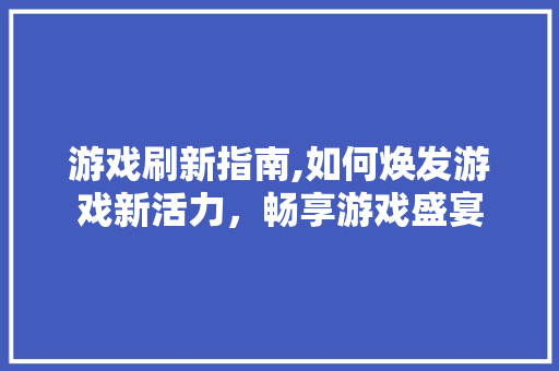 游戏刷新指南,如何焕发游戏新活力，畅享游戏盛宴 电脑故障维修