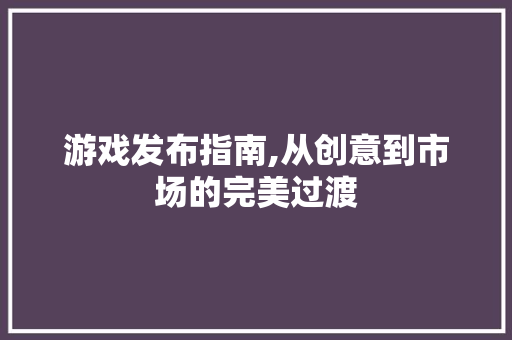 游戏发布指南,从创意到市场的完美过渡 编程语言