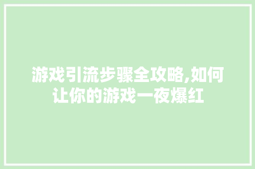 游戏引流步骤全攻略,如何让你的游戏一夜爆红 电脑配置 游戏引流步骤全攻略,如何让你的游戏一夜爆红 电脑配置