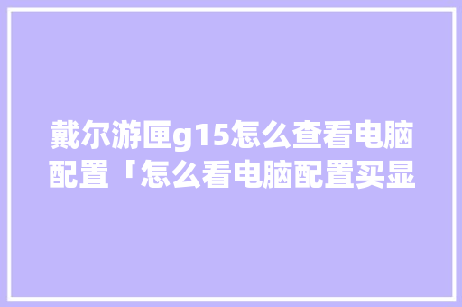 戴尔游匣g15怎么查看电脑配置「怎么看电脑配置买显卡还是显卡」 操作系统 戴尔游匣g15怎么查看电脑配置「怎么看电脑配置买显卡还是显卡」 戴尔游匣g15怎么查看电脑配置「怎么看电脑配置买显卡还是显卡」 操作系统