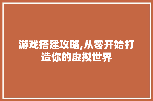 游戏搭建攻略,从零开始打造你的虚拟世界 电脑配置