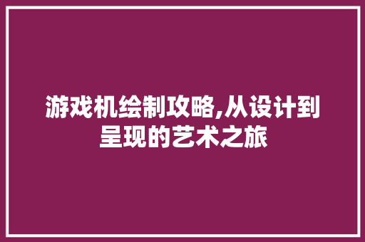 游戏机绘制攻略,从设计到呈现的艺术之旅 电脑配置